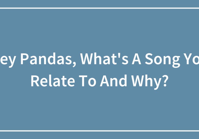 Hey Pandas, What’s A Song You Relate To And Why?