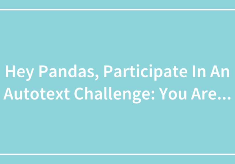 Hey Pandas, Participate In An Autotext Challenge: You Are…