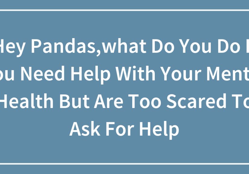 Hey Pandas,what Do You Do If You Need Help With Your Mental Health But Are Too Scared To Ask For Help