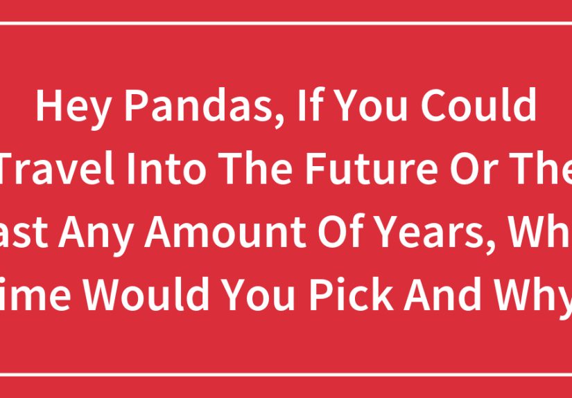 Hey Pandas, If You Could Travel Into The Future Or The Past Any Amount Of Years, What Time Would You Pick And Why?