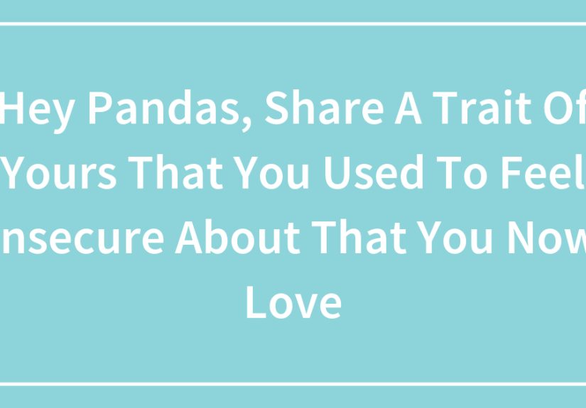 Hey Pandas, Share A Trait Of Yours That You Used To Feel Insecure About That You Now Love