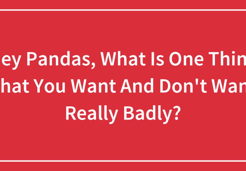 Hey Pandas, What Is One Thing That You Want And Don’t Want Really Badly?