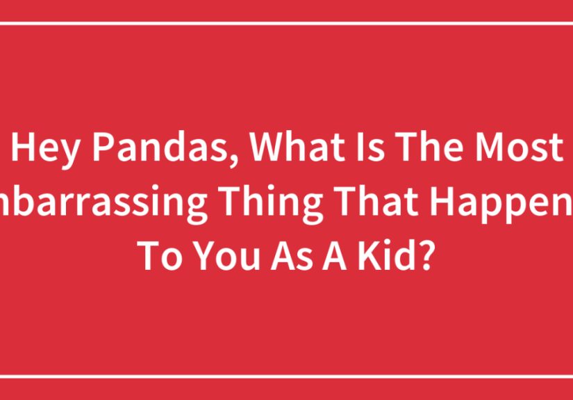 Hey Pandas, What Is The Most Embarrassing Thing That Happened To You As A Kid?
